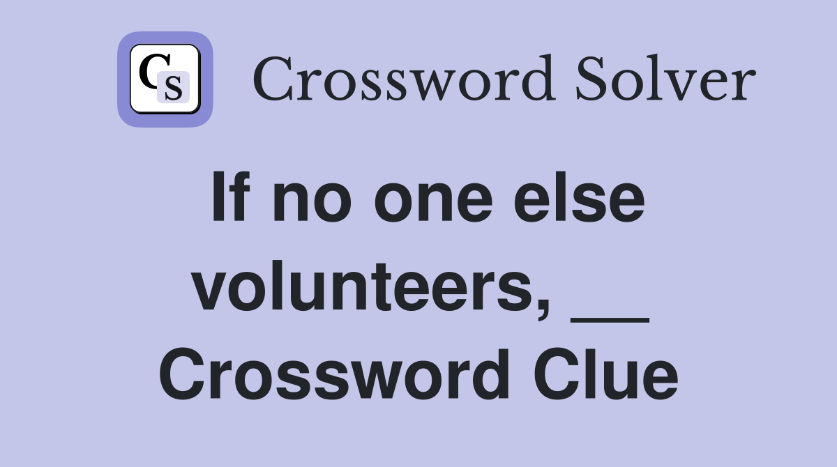 If no one else volunteers, __ Crossword Clue
