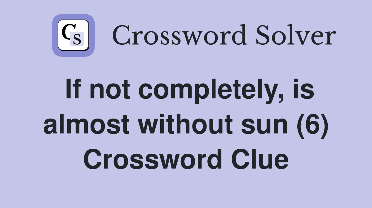 If not completely, is almost without sun (6) Crossword Clue