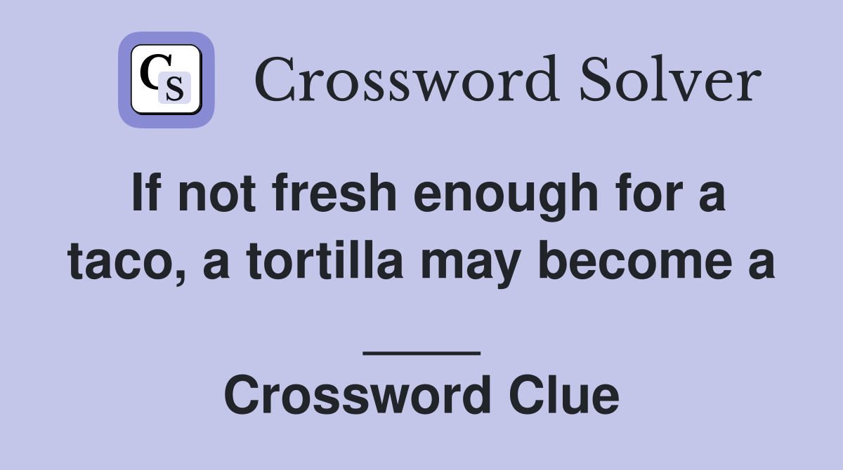If not fresh enough for a taco, a tortilla may become a ____ Crossword Clue