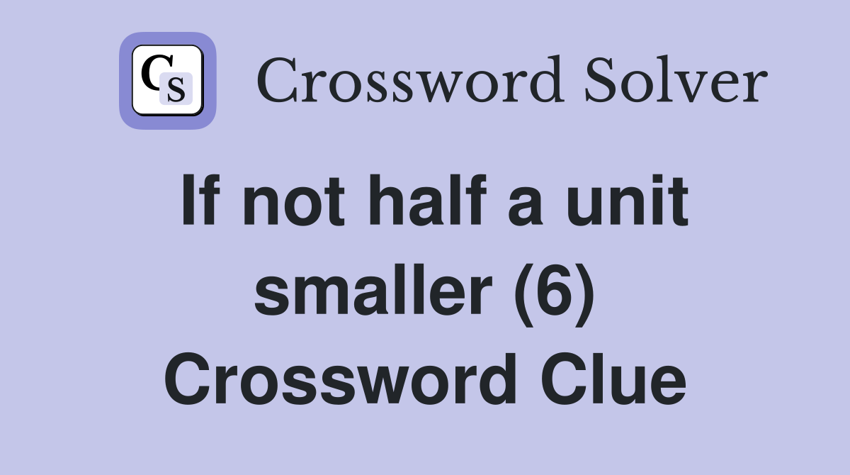 If not half a unit smaller (6) Crossword Clue