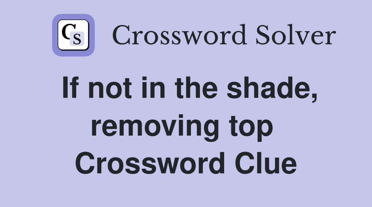 If not in the shade, removing top  Crossword Clue