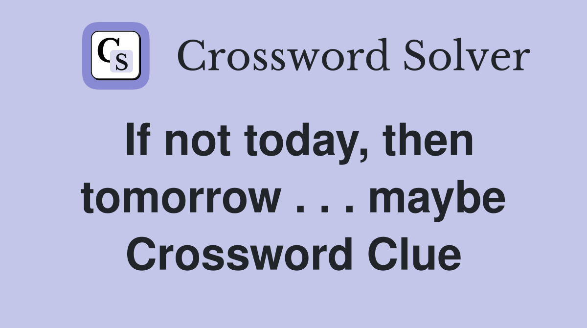 If not today, then tomorrow . . . maybe Crossword Clue