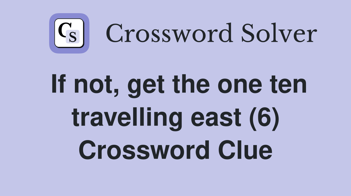 If not, get the one ten travelling east (6) Crossword Clue