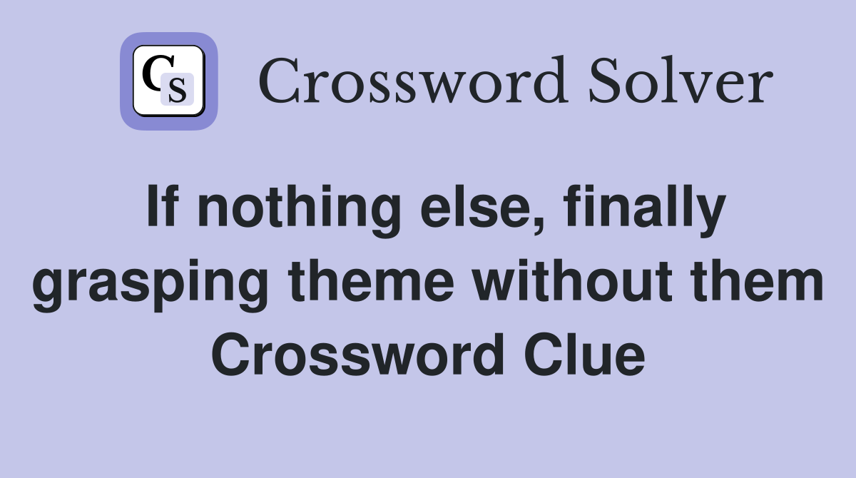If nothing else, finally grasping theme without them Crossword Clue