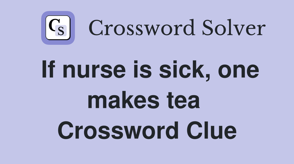 If nurse is sick, one makes tea  Crossword Clue