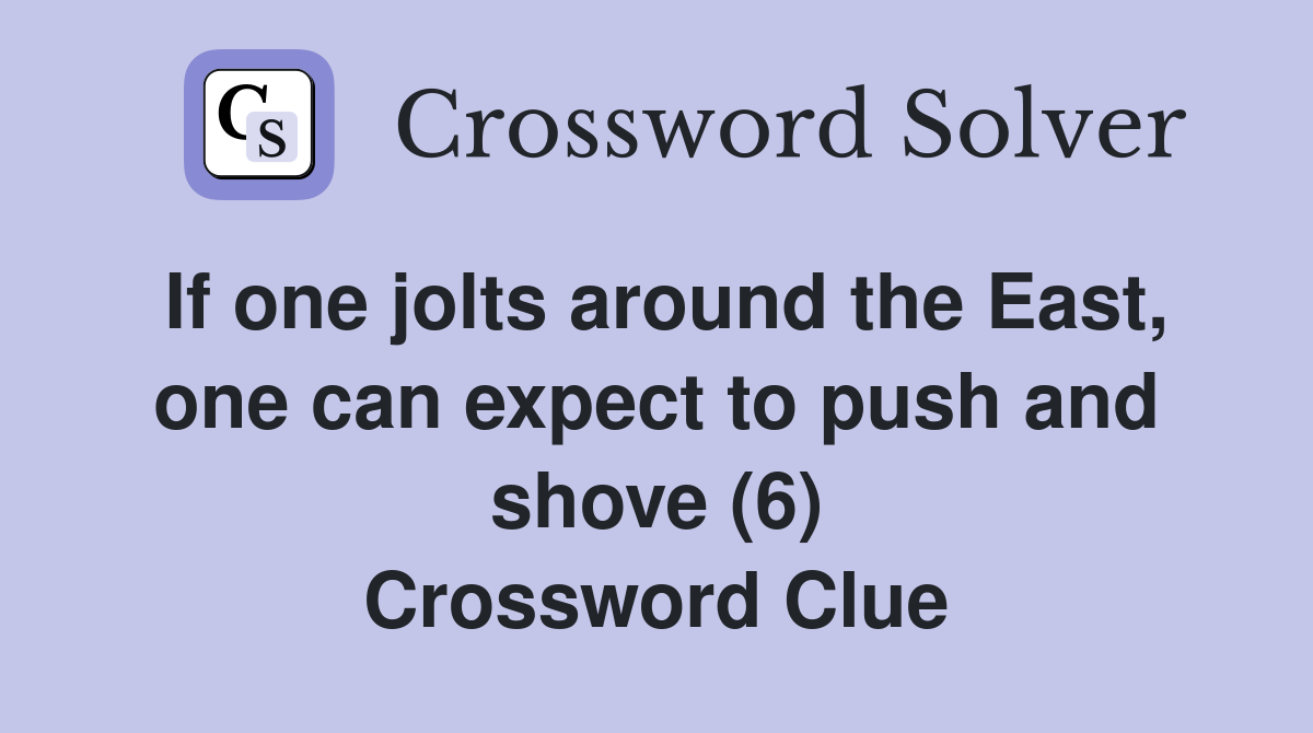 If one jolts around the East, one can expect to push and shove (6) Crossword Clue