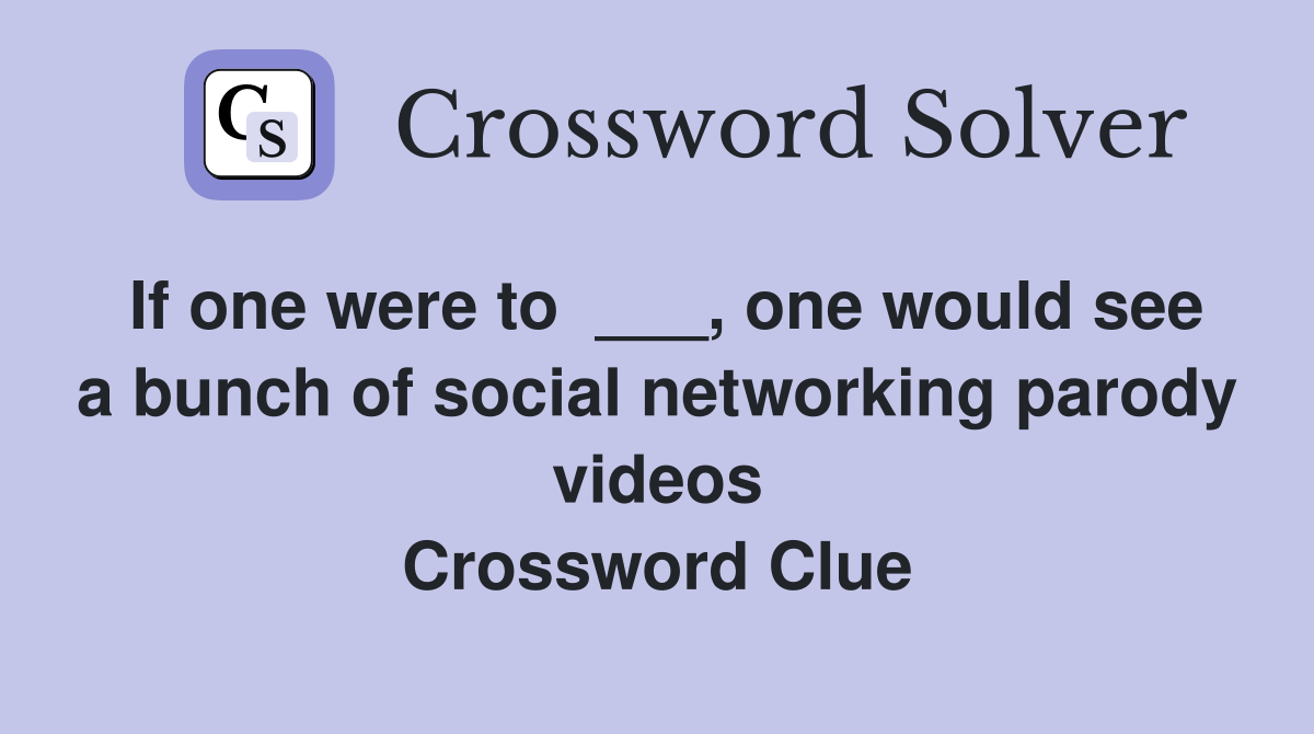 If one were to  ___, one would see a bunch of social networking parody videos Crossword Clue