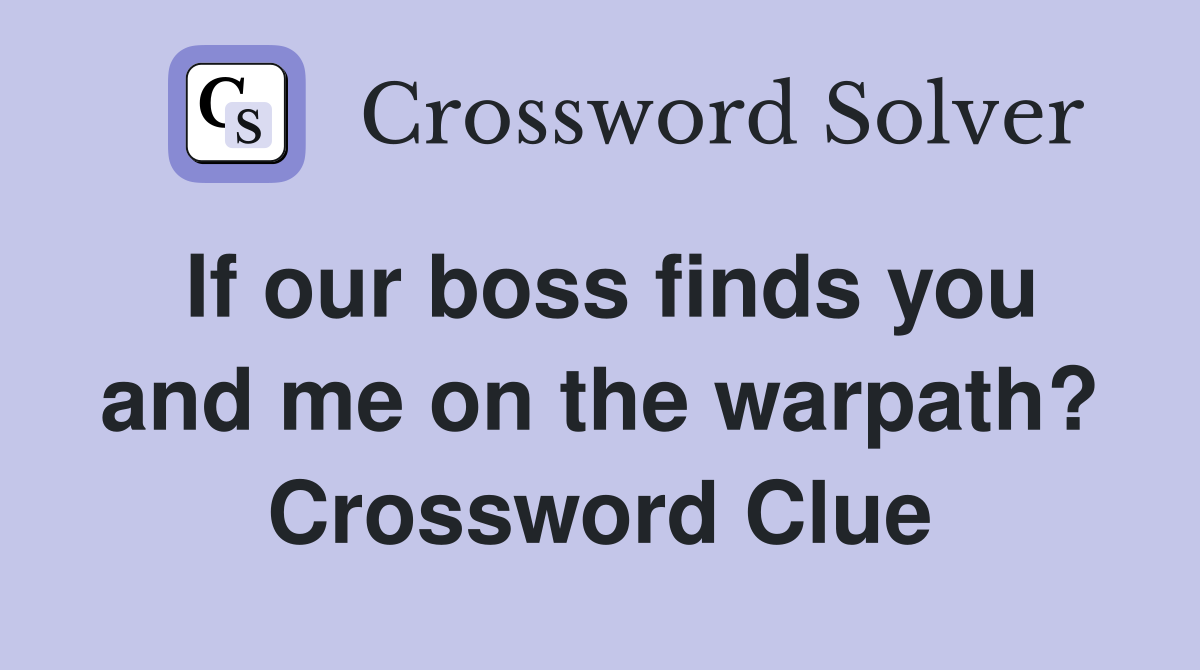 If our boss finds you and me on the warpath? Crossword Clue