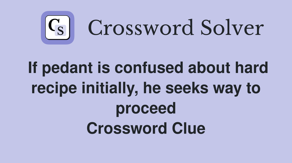 If pedant is confused about hard recipe initially, he seeks way to proceed Crossword Clue