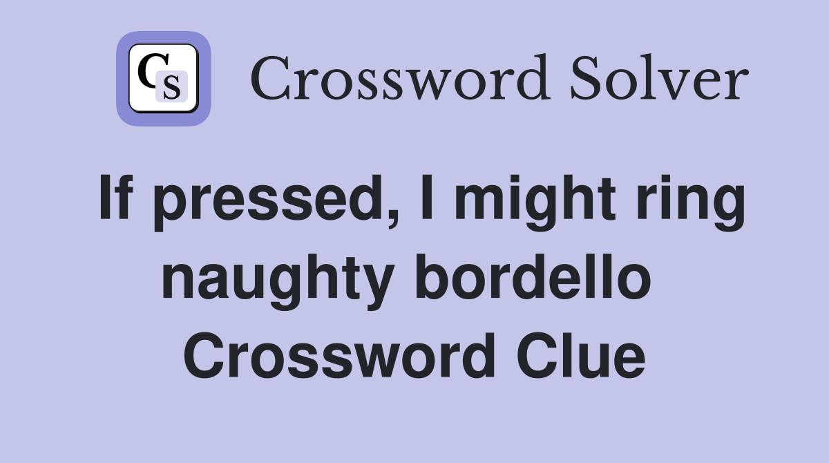 If pressed, I might ring naughty bordello  Crossword Clue