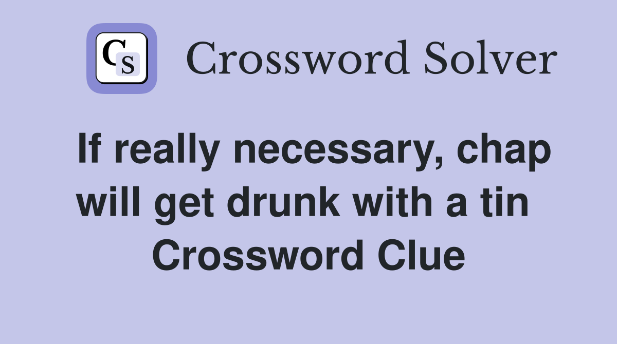 If really necessary, chap will get drunk with a tin  Crossword Clue
