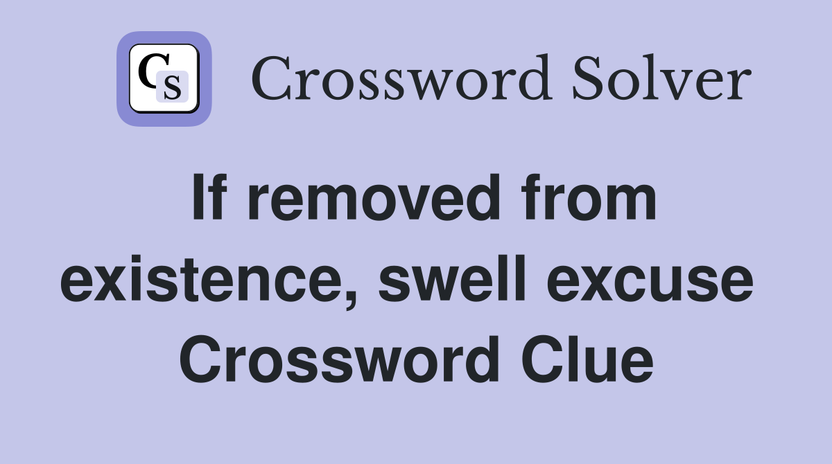 If removed from existence, swell excuse  Crossword Clue