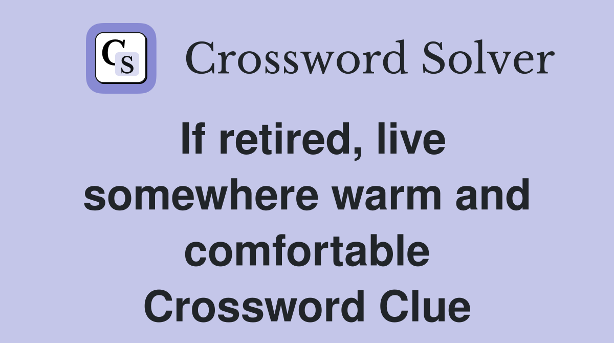 If retired, live somewhere warm and comfortable Crossword Clue