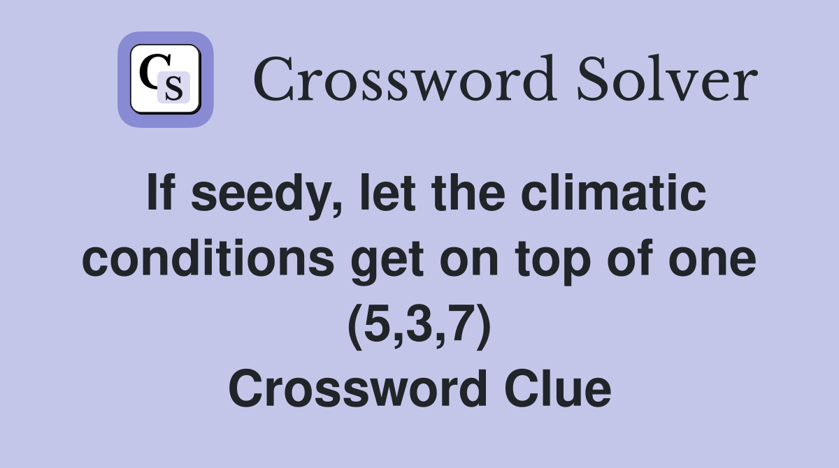 If seedy, let the climatic conditions get on top of one (5,3,7) Crossword Clue