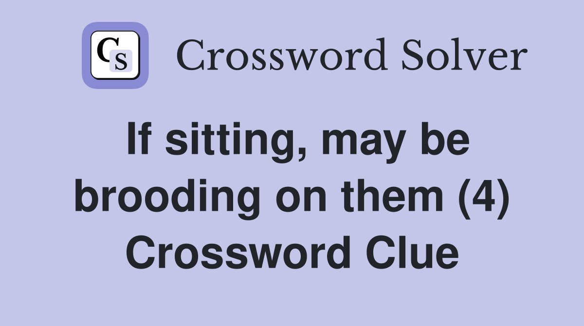 If sitting, may be brooding on them (4) Crossword Clue