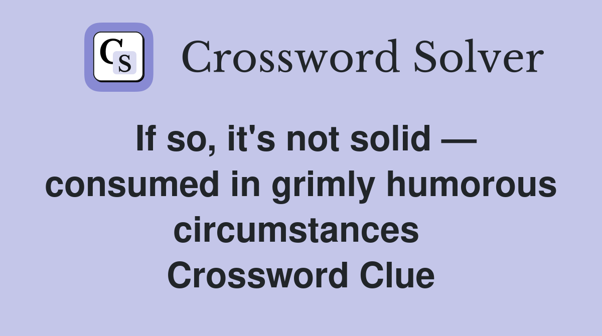 If so, it's not solid — consumed in grimly humorous circumstances  Crossword Clue