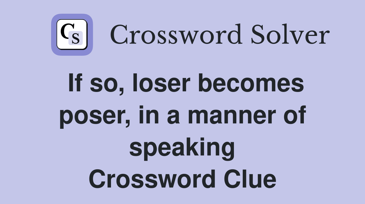 If so, loser becomes poser, in a manner of speaking Crossword Clue