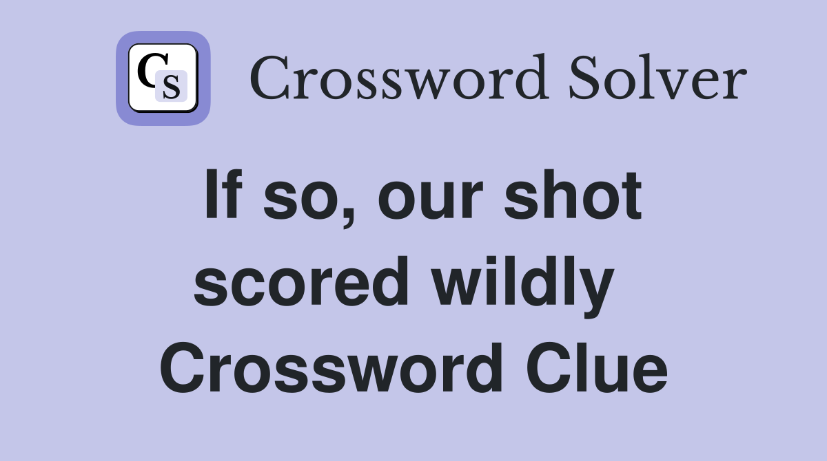 If so, our shot scored wildly  Crossword Clue