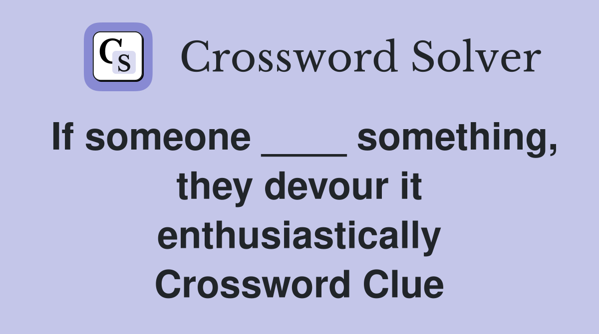 If someone ____ something, they devour it enthusiastically Crossword Clue