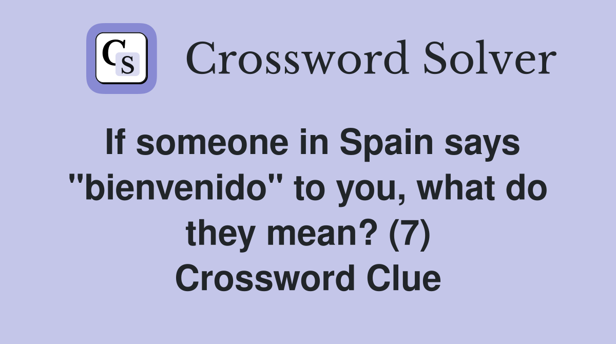 If someone in Spain says "bienvenido" to you, what do they mean? (7) Crossword Clue