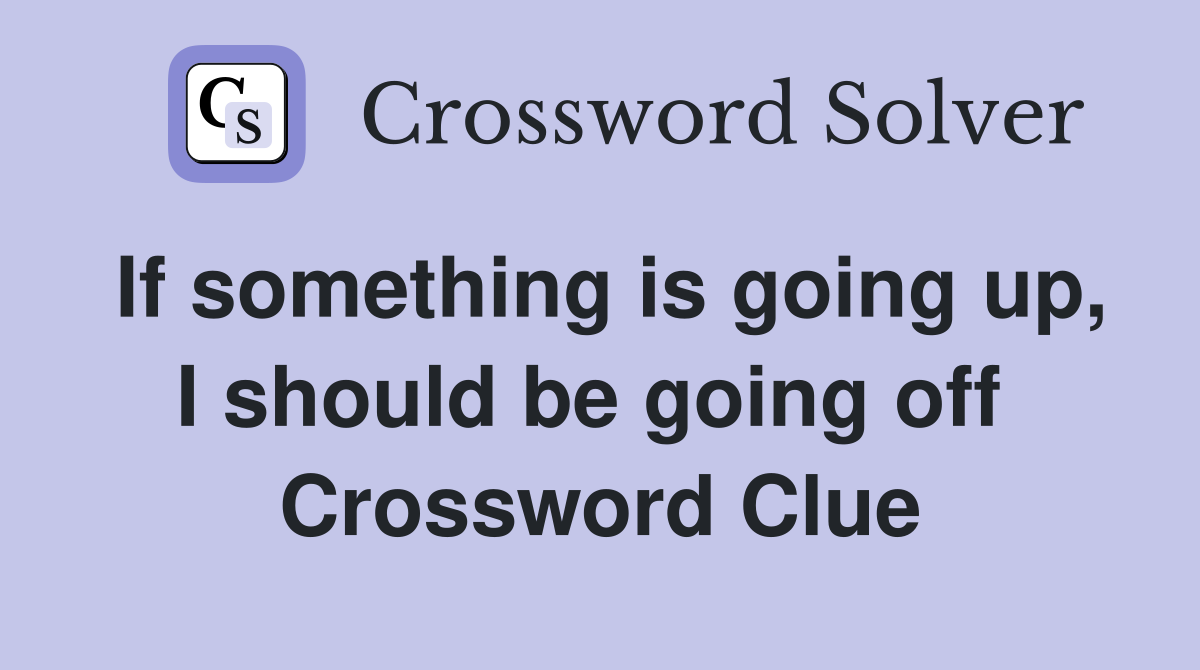If something is going up, I should be going off  Crossword Clue