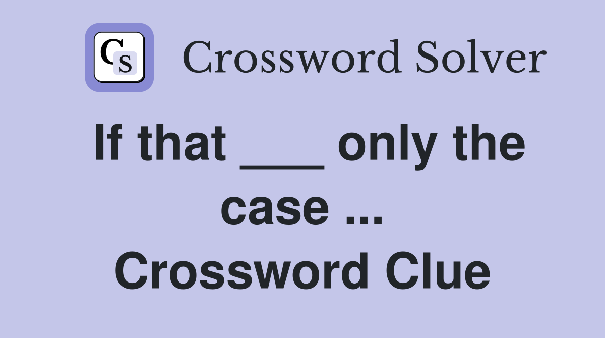 If that ___ only the case ... Crossword Clue