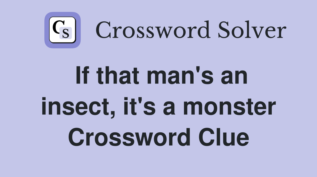 If that man's an insect, it's a monster Crossword Clue