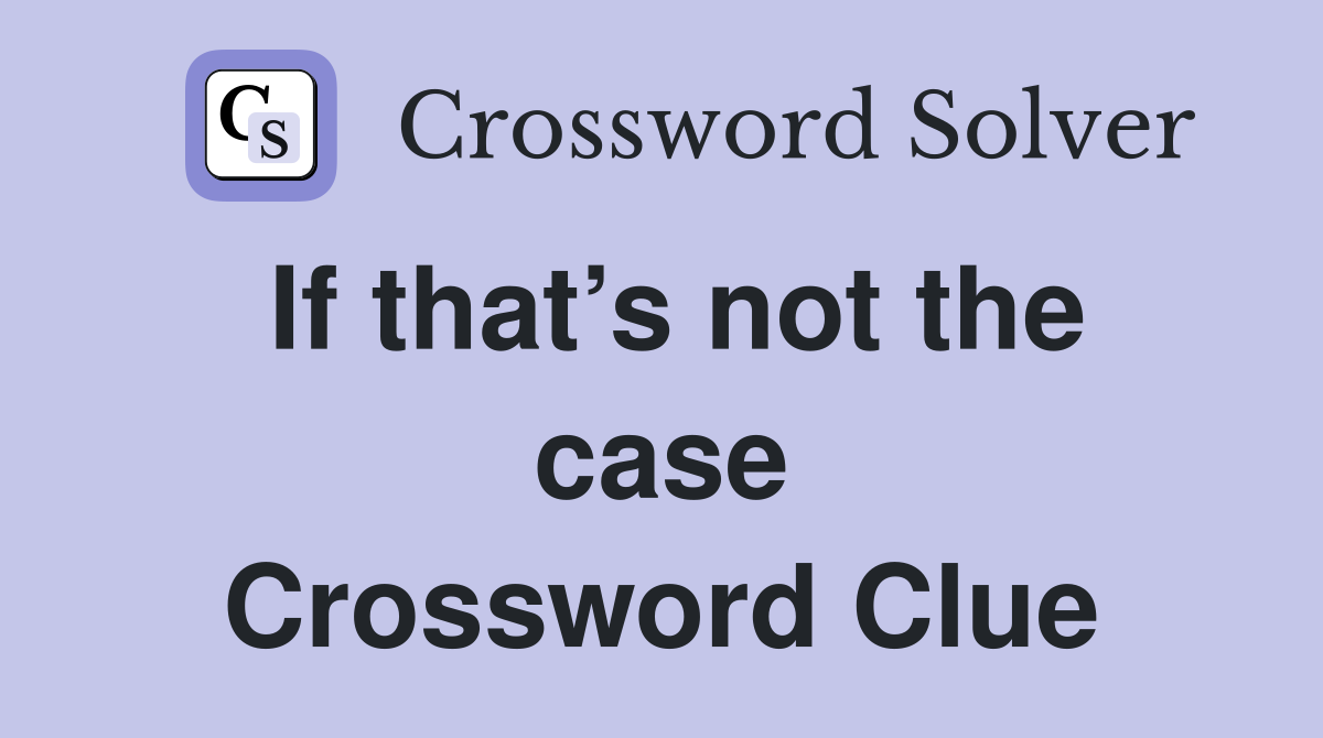 If that’s not the case Crossword Clue