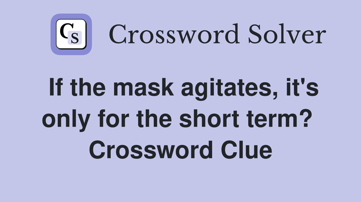 If the mask agitates, it's only for the short term?  Crossword Clue