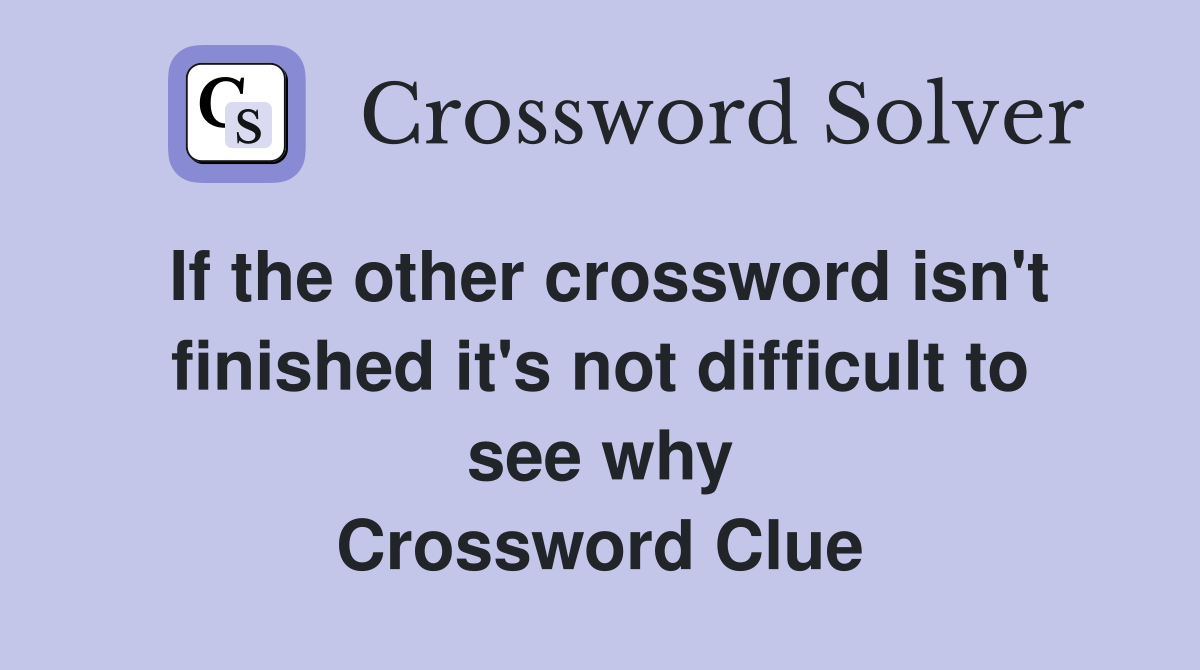 If the other crossword isn't finished it's not difficult to see why Crossword Clue