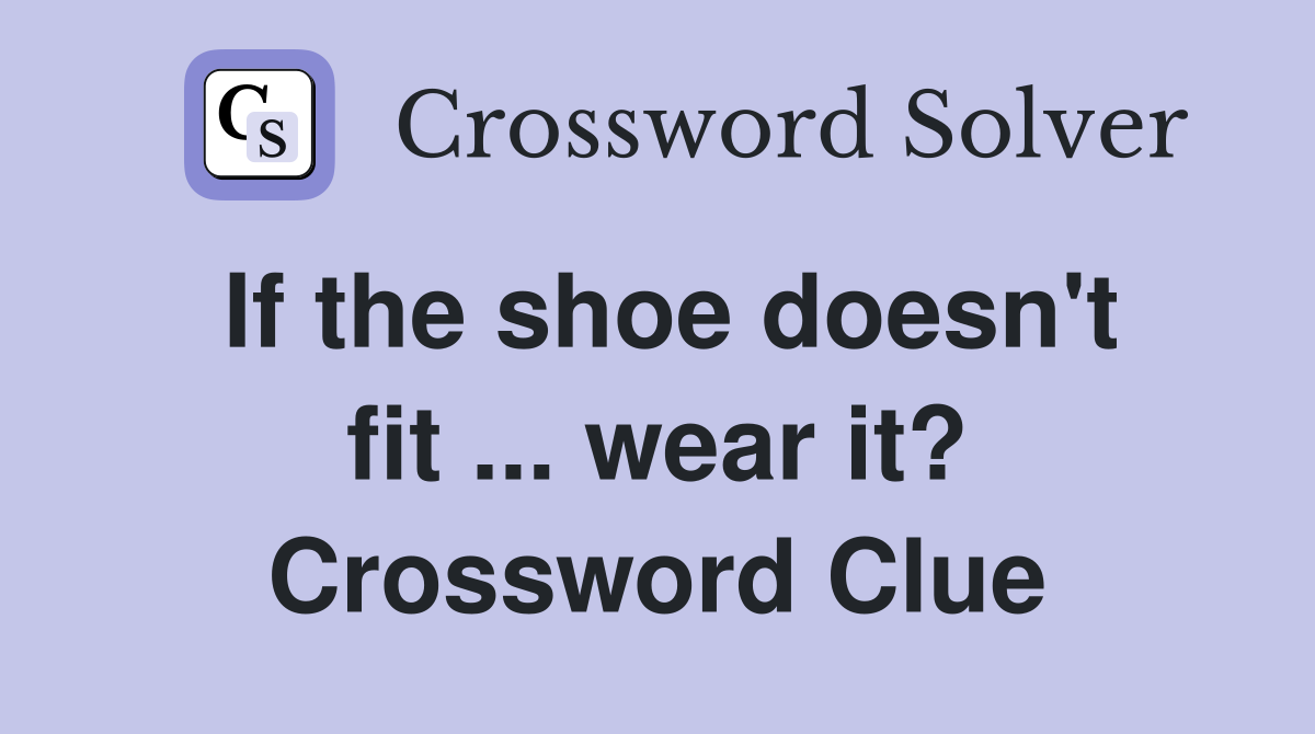 If the shoe doesn't fit ... wear it? Crossword Clue
