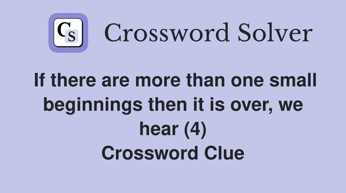 If there are more than one small beginnings then it is over, we hear (4) Crossword Clue