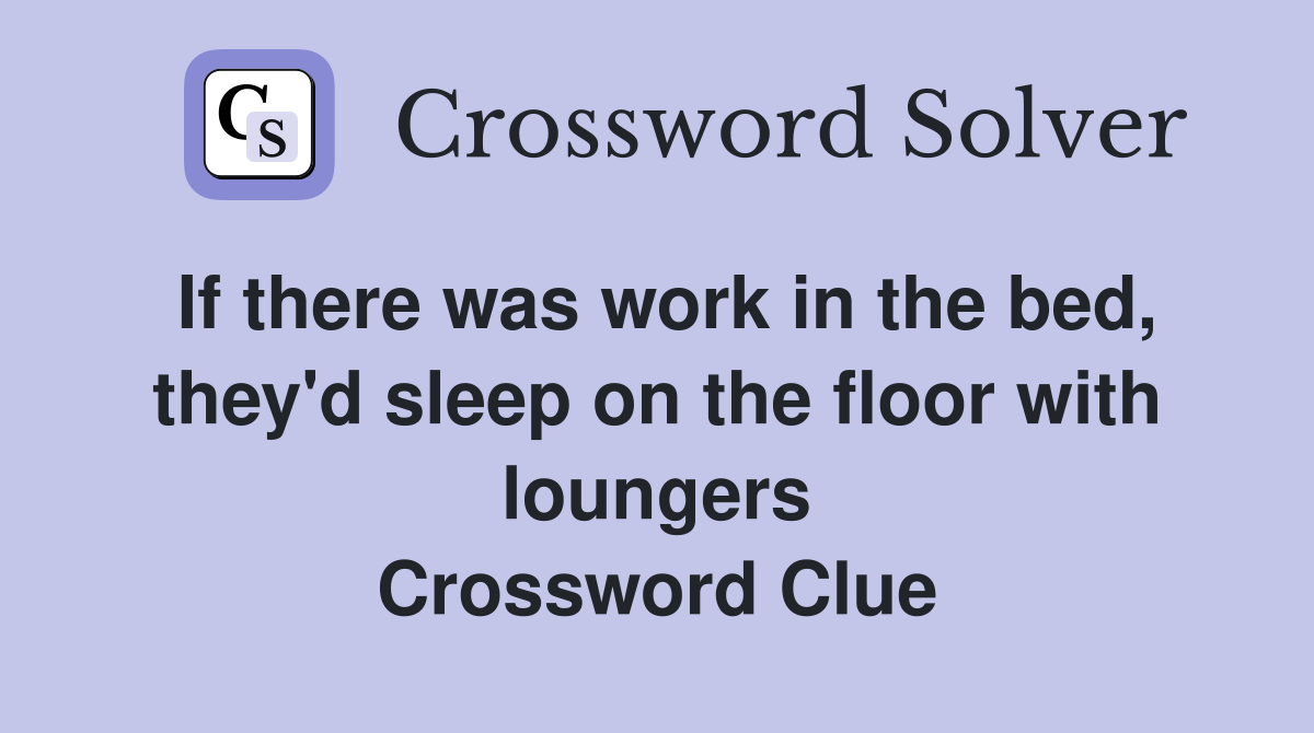 If there was work in the bed, they'd sleep on the floor with loungers Crossword Clue