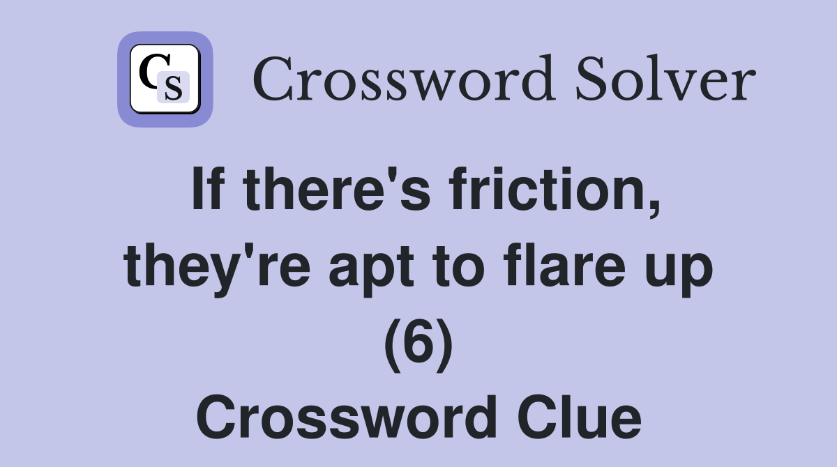If there's friction, they're apt to flare up (6) Crossword Clue