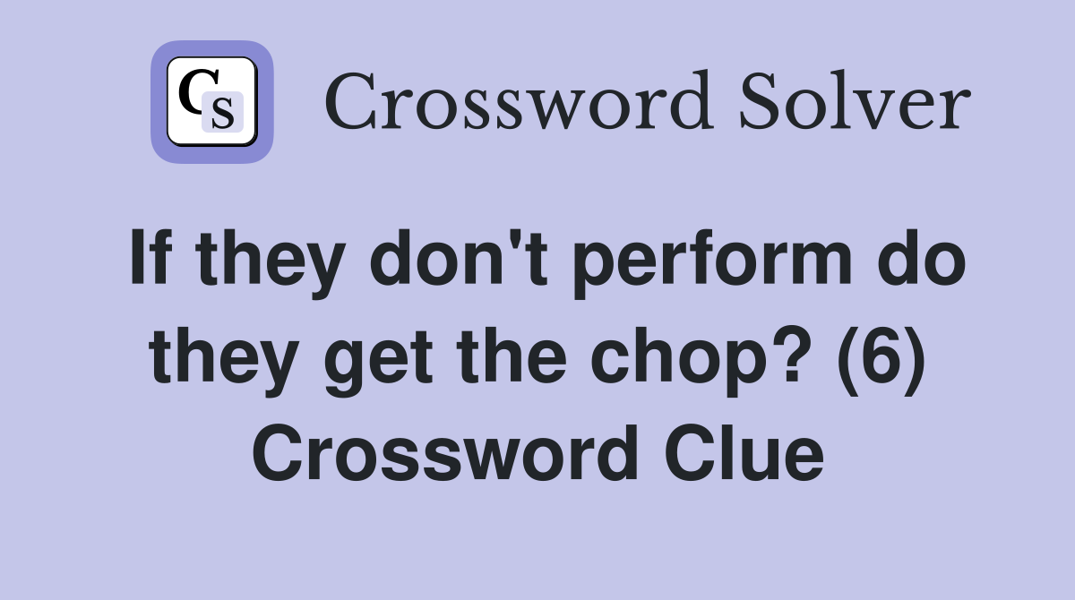 If they don't perform do they get the chop? (6) Crossword Clue