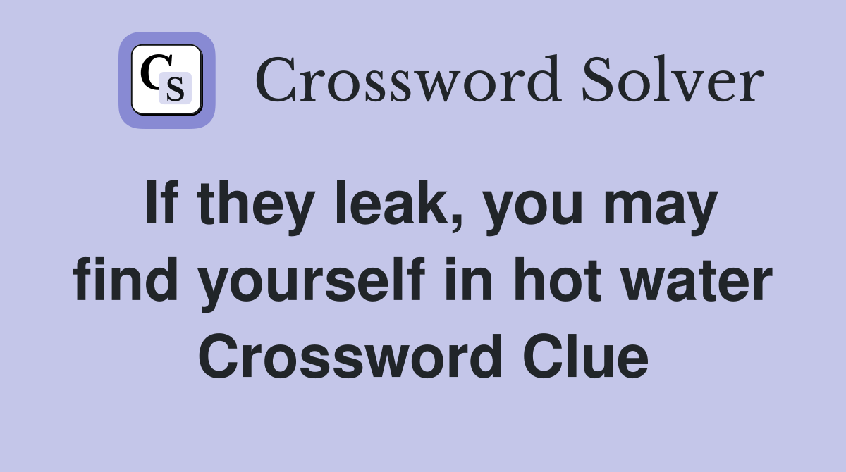 If they leak, you may find yourself in hot water Crossword Clue