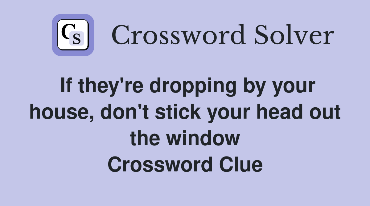 If they're dropping by your house, don't stick your head out the window Crossword Clue