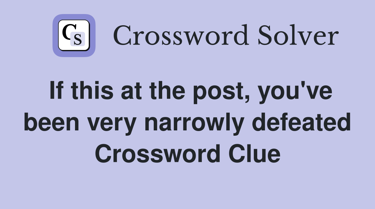 If this at the post, you've been very narrowly defeated Crossword Clue