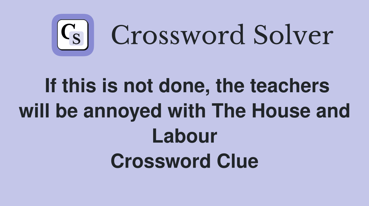 If this is not done, the teachers will be annoyed with The House and Labour Crossword Clue