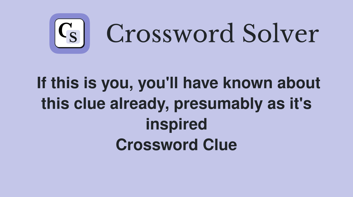 If this is you, you'll have known about this clue already, presumably as it's inspired Crossword Clue