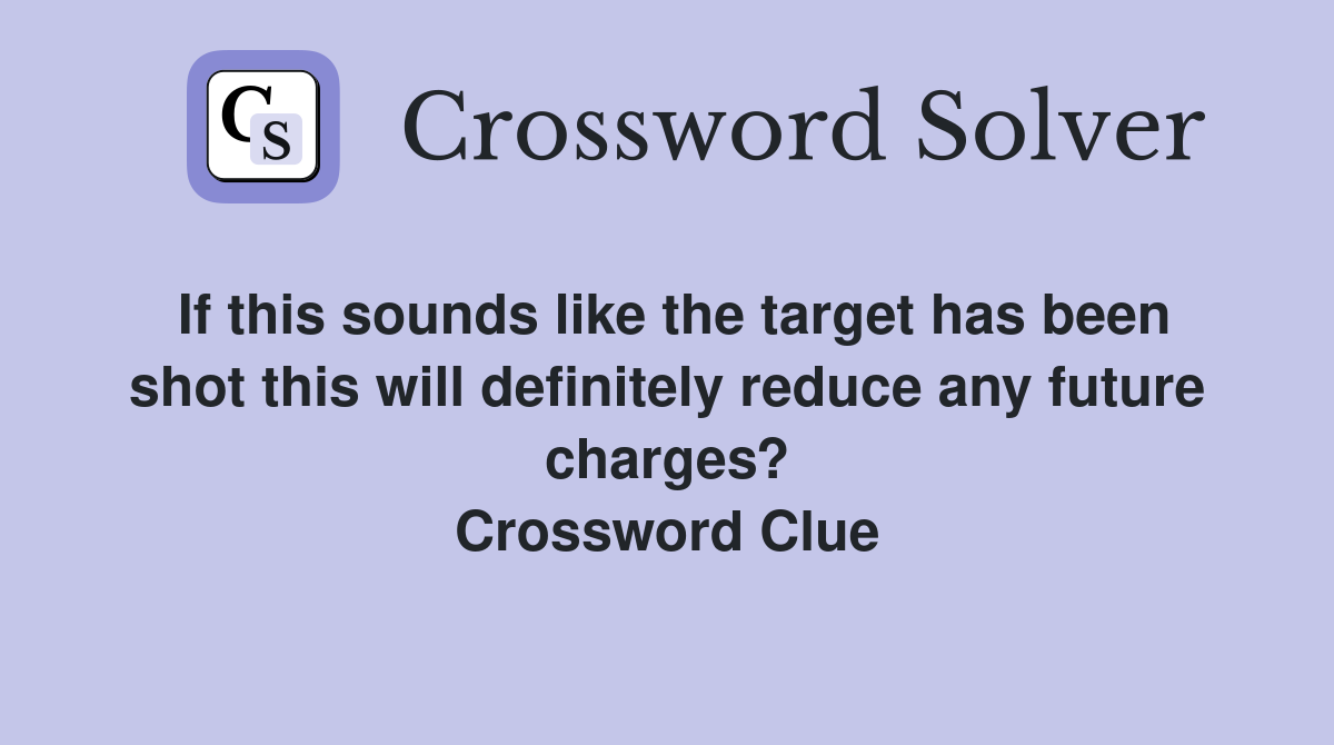 If this sounds like the target has been shot this will definitely reduce any future charges? Crossword Clue