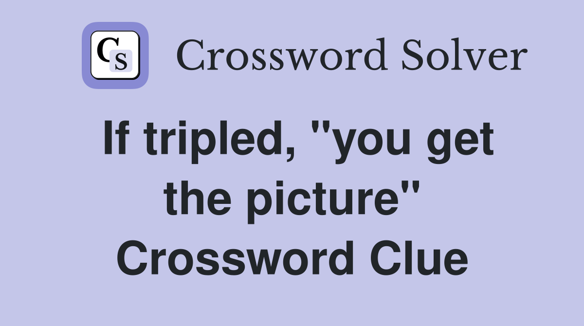 If tripled, "you get the picture" Crossword Clue