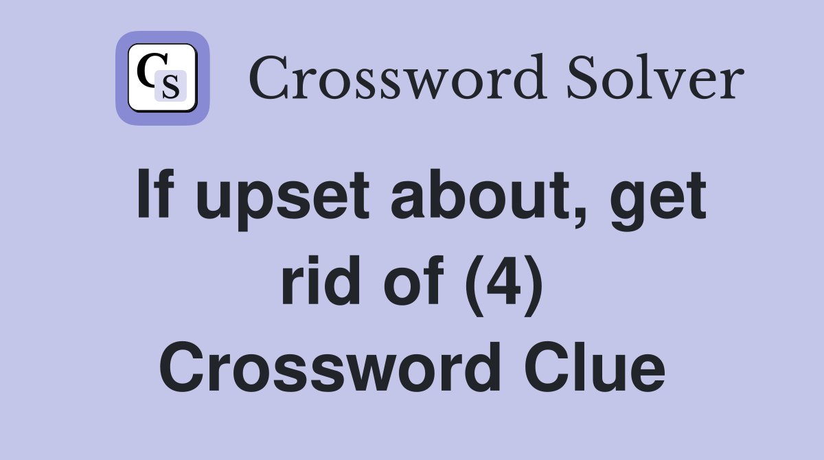 If upset about, get rid of (4) Crossword Clue