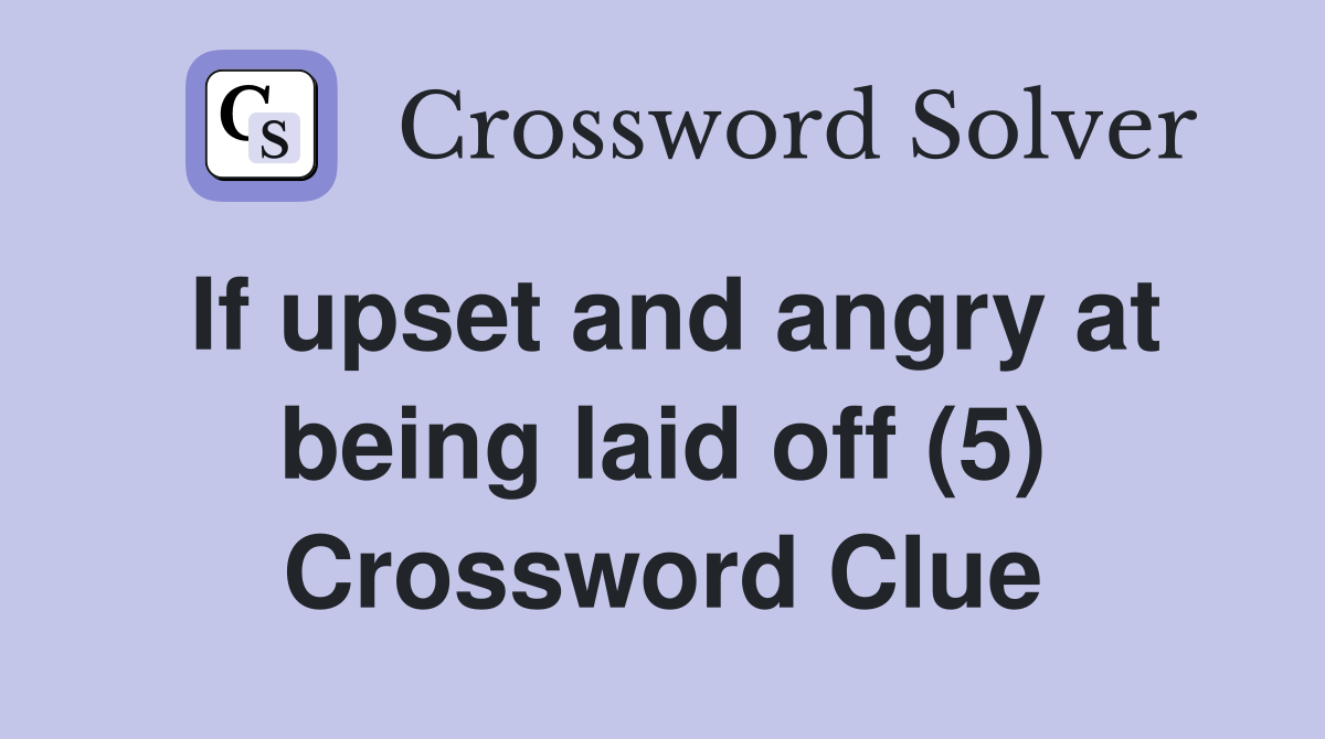 If upset and angry at being laid off (5) Crossword Clue