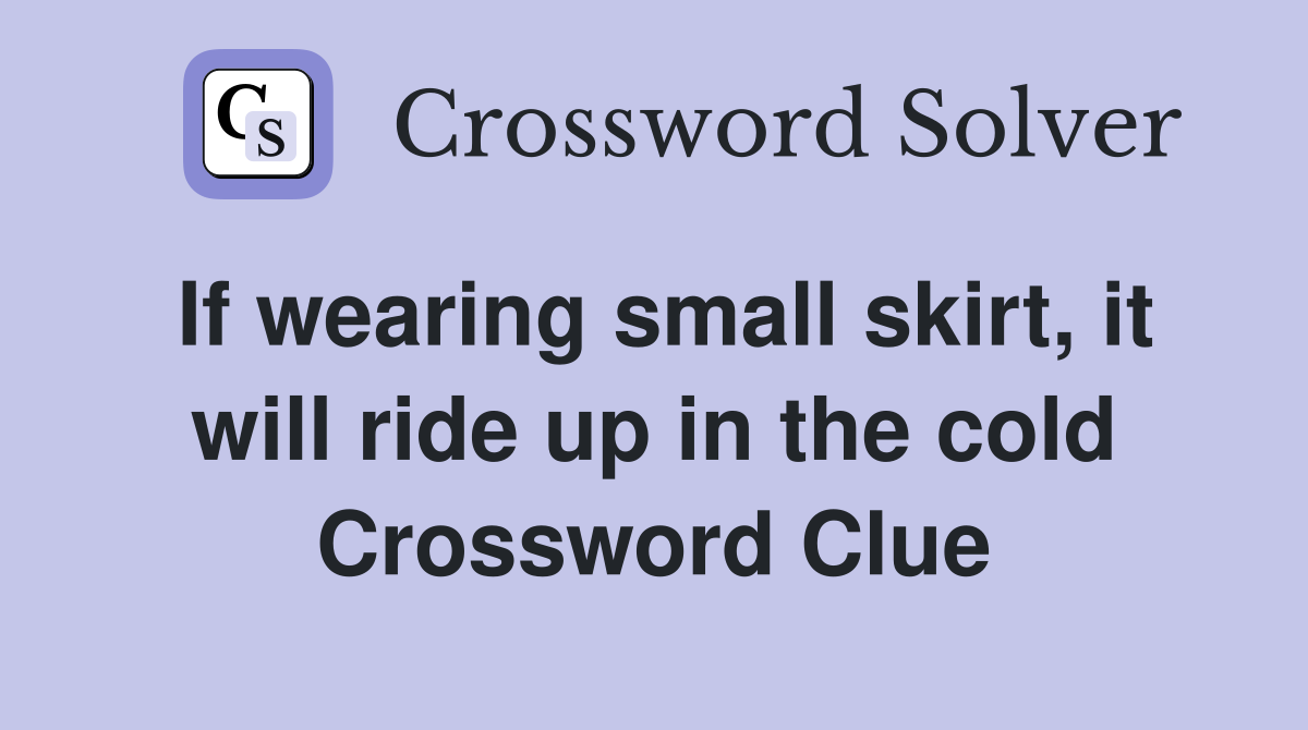 If wearing small skirt, it will ride up in the cold Crossword Clue