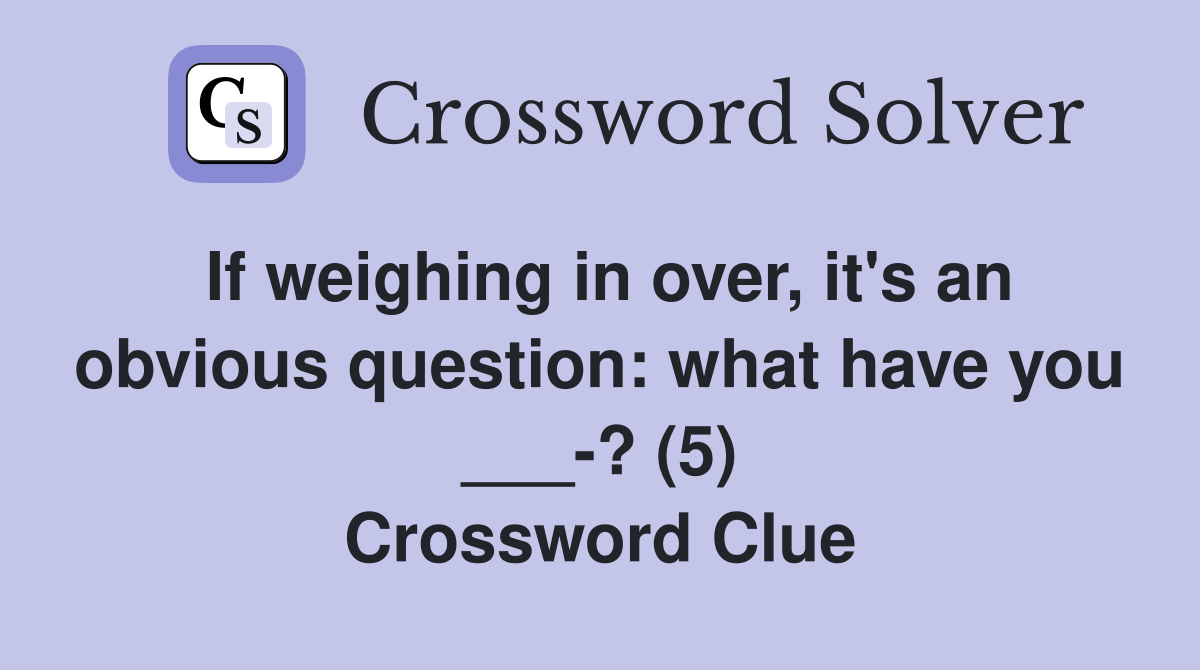 If weighing in over, it's an obvious question: what have you ___-? (5) Crossword Clue
