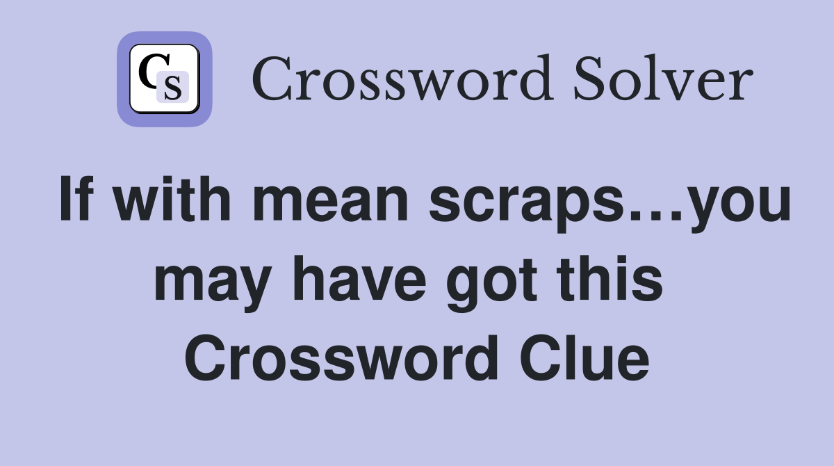 If with mean scraps…you may have got this  Crossword Clue