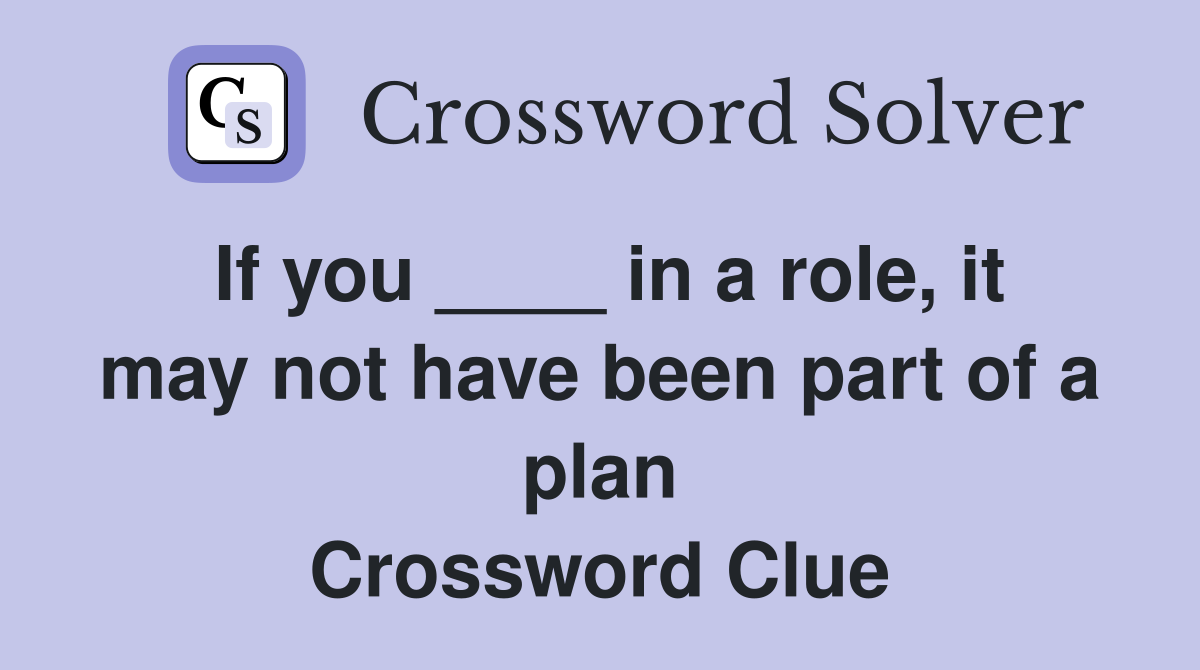 If you ____ in a role, it may not have been part of a plan Crossword Clue