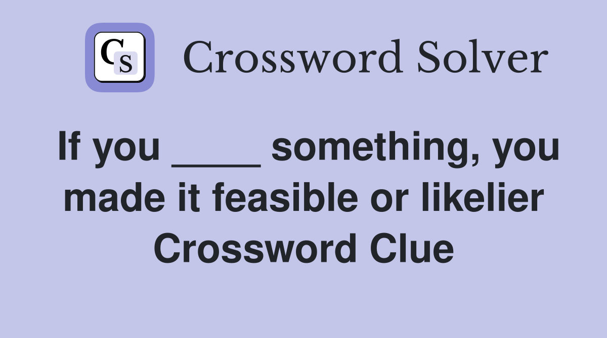 If you ____ something, you made it feasible or likelier Crossword Clue