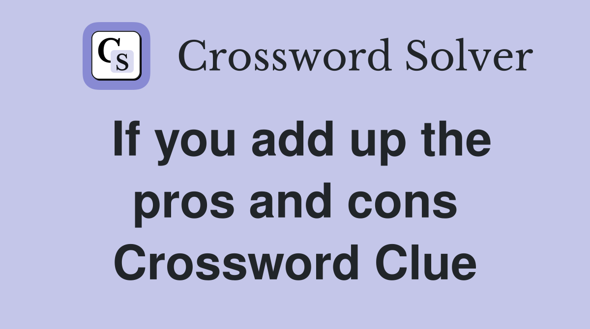 If you add up the pros and cons Crossword Clue